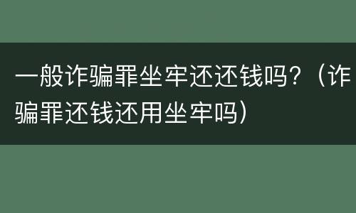 一般诈骗罪坐牢还还钱吗?（诈骗罪还钱还用坐牢吗）