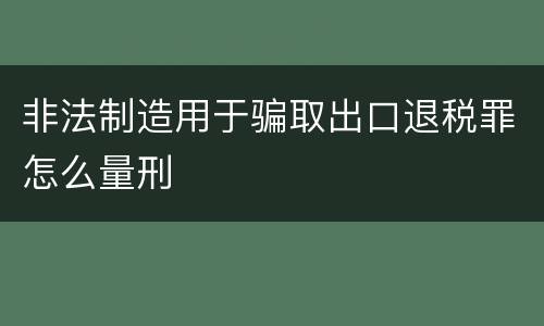 非法制造用于骗取出口退税罪怎么量刑