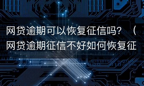 网贷逾期可以恢复征信吗？（网贷逾期征信不好如何恢复征信）