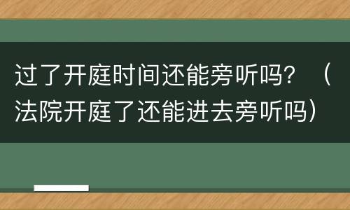 过了开庭时间还能旁听吗？（法院开庭了还能进去旁听吗）