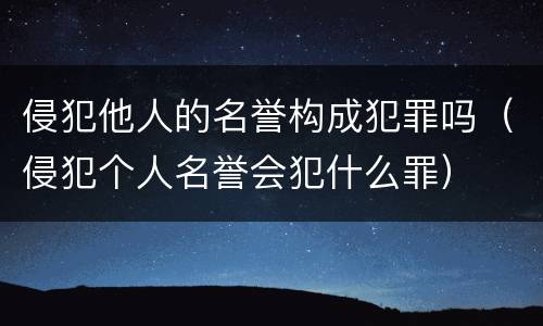 侵犯他人的名誉构成犯罪吗（侵犯个人名誉会犯什么罪）