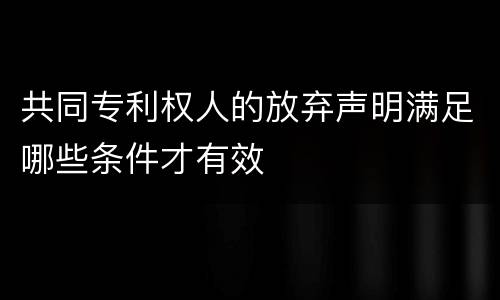 共同专利权人的放弃声明满足哪些条件才有效