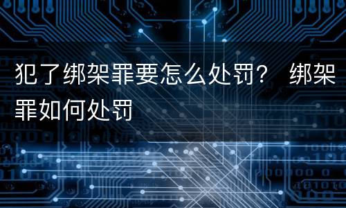犯了绑架罪要怎么处罚？ 绑架罪如何处罚
