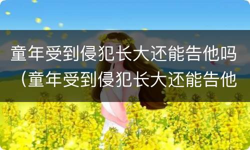 童年受到侵犯长大还能告他吗（童年受到侵犯长大还能告他吗,告得赢吗）