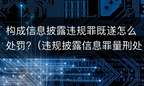 构成信息披露违规罪既遂怎么处罚?（违规披露信息罪量刑处罚）