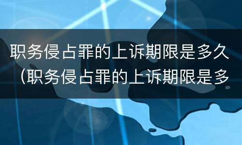 职务侵占罪的上诉期限是多久（职务侵占罪的上诉期限是多久啊）