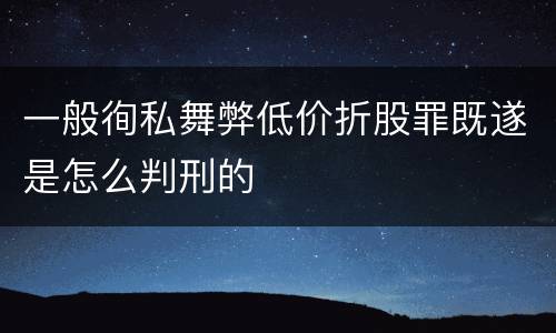 一般徇私舞弊低价折股罪既遂是怎么判刑的