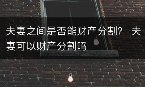 夫妻之间是否能财产分割？ 夫妻可以财产分割吗