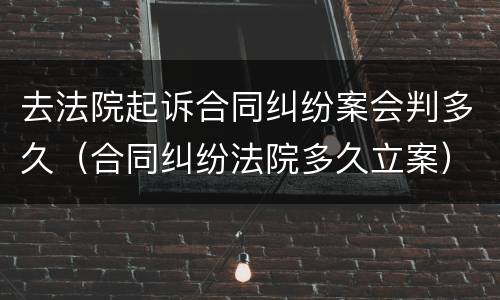 去法院起诉合同纠纷案会判多久（合同纠纷法院多久立案）