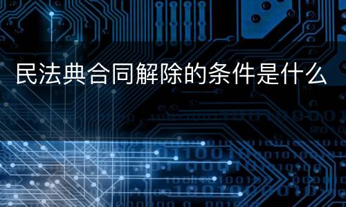 民法典合同解除的条件是什么