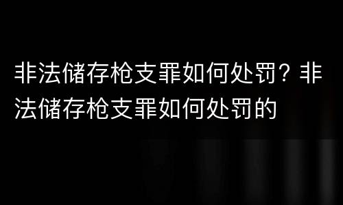 非法储存枪支罪如何处罚? 非法储存枪支罪如何处罚的