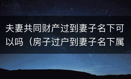夫妻共同财产过到妻子名下可以吗（房子过户到妻子名下属于夫妻共同财产吗）