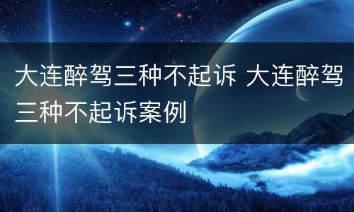 大连醉驾三种不起诉 大连醉驾三种不起诉案例