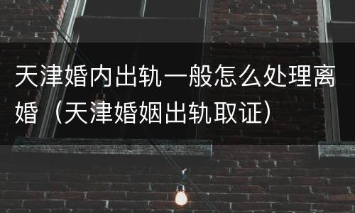天津婚内出轨一般怎么处理离婚（天津婚姻出轨取证）
