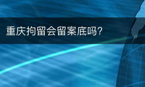 重庆拘留会留案底吗?