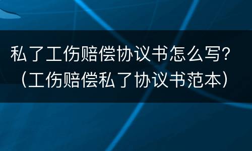 私了工伤赔偿协议书怎么写？（工伤赔偿私了协议书范本）