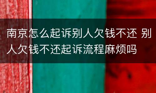 南京怎么起诉别人欠钱不还 别人欠钱不还起诉流程麻烦吗