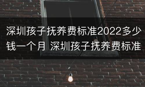 深圳孩子抚养费标准2022多少钱一个月 深圳孩子抚养费标准2022多少钱一个月呢