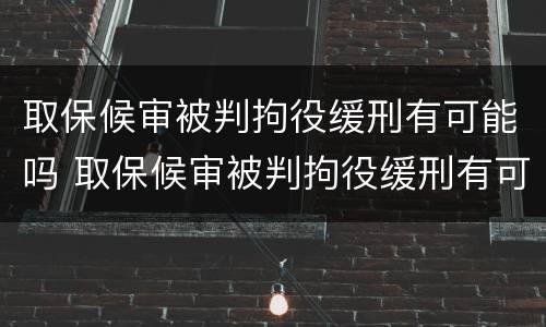 取保候审被判拘役缓刑有可能吗 取保候审被判拘役缓刑有可能吗现在
