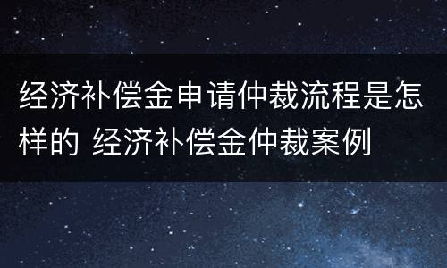 经济补偿金申请仲裁流程是怎样的 经济补偿金仲裁案例
