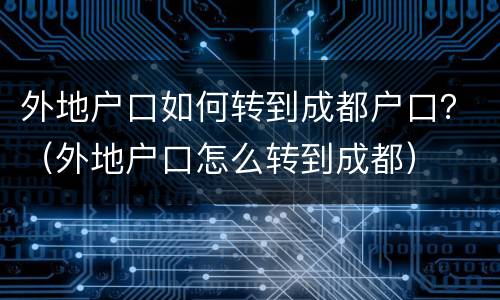外地户口如何转到成都户口？（外地户口怎么转到成都）