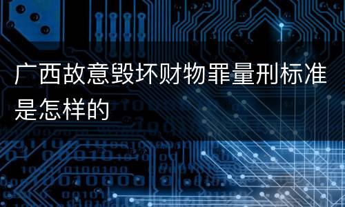 广西故意毁坏财物罪量刑标准是怎样的