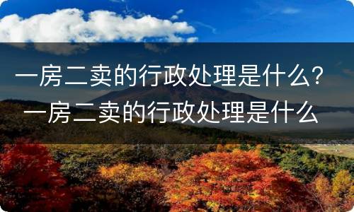 一房二卖的行政处理是什么？ 一房二卖的行政处理是什么