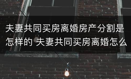 夫妻共同买房离婚房产分割是怎样的 夫妻共同买房离婚怎么分