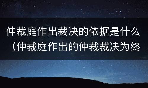 仲裁庭作出裁决的依据是什么（仲裁庭作出的仲裁裁决为终局裁决对吗）