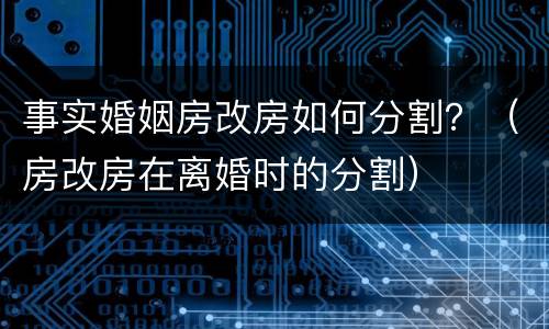 事实婚姻房改房如何分割？（房改房在离婚时的分割）