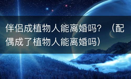 伴侣成植物人能离婚吗？（配偶成了植物人能离婚吗）