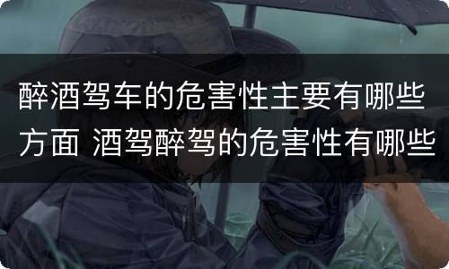 醉酒驾车的危害性主要有哪些方面 酒驾醉驾的危害性有哪些