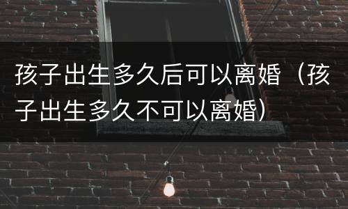 孩子出生多久后可以离婚（孩子出生多久不可以离婚）