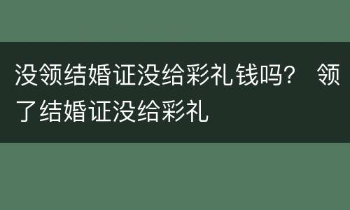 没领结婚证没给彩礼钱吗？ 领了结婚证没给彩礼