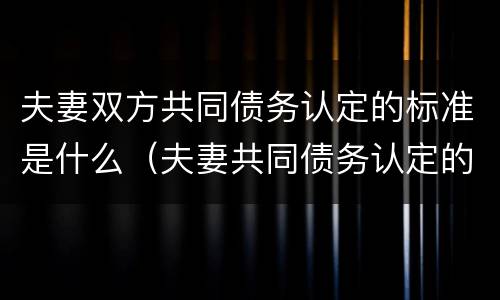 夫妻双方共同债务认定的标准是什么（夫妻共同债务认定的法律依据）