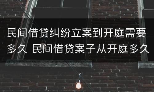 民间借贷纠纷立案到开庭需要多久 民间借贷案子从开庭多久能出结果