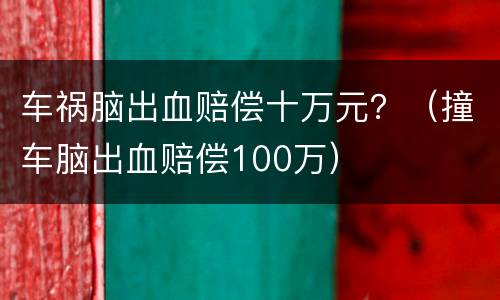 车祸脑出血赔偿十万元？（撞车脑出血赔偿100万）