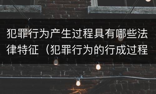 犯罪行为产生过程具有哪些法律特征（犯罪行为的行成过程）
