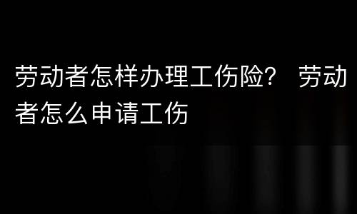 劳动者怎样办理工伤险？ 劳动者怎么申请工伤