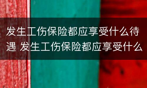 发生工伤保险都应享受什么待遇 发生工伤保险都应享受什么待遇呢