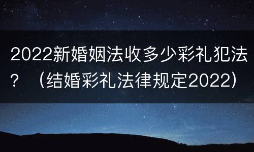 2022新婚姻法收多少彩礼犯法？（结婚彩礼法律规定2022）