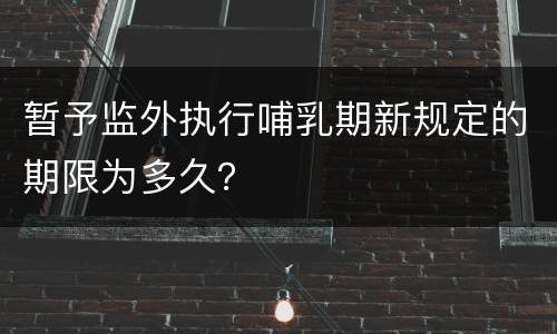 暂予监外执行哺乳期新规定的期限为多久？