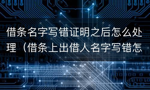 借条名字写错证明之后怎么处理（借条上出借人名字写错怎么办）