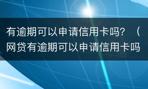 有逾期可以申请信用卡吗？（网贷有逾期可以申请信用卡吗）