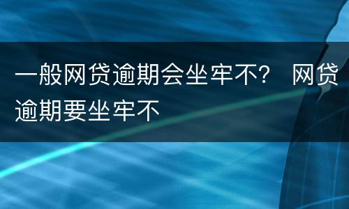 一般网贷逾期会坐牢不？ 网贷逾期要坐牢不