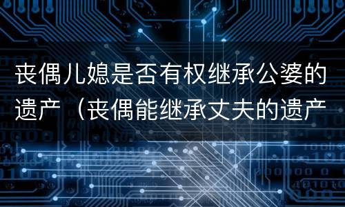 丧偶儿媳是否有权继承公婆的遗产（丧偶能继承丈夫的遗产吗）