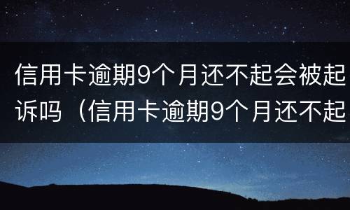 信用卡逾期9个月还不起会被起诉吗（信用卡逾期9个月还不起会被起诉吗）
