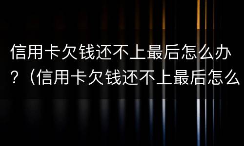 信用卡欠钱还不上最后怎么办?（信用卡欠钱还不上最后怎么办了）
