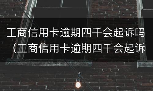 工商信用卡逾期四千会起诉吗（工商信用卡逾期四千会起诉吗知乎）
