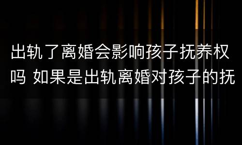 出轨了离婚会影响孩子抚养权吗 如果是出轨离婚对孩子的抚养权有什么影响